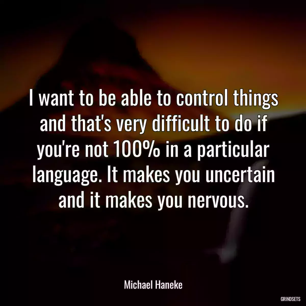 I want to be able to control things and that\'s very difficult to do if you\'re not 100% in a particular language. It makes you uncertain and it makes you nervous.