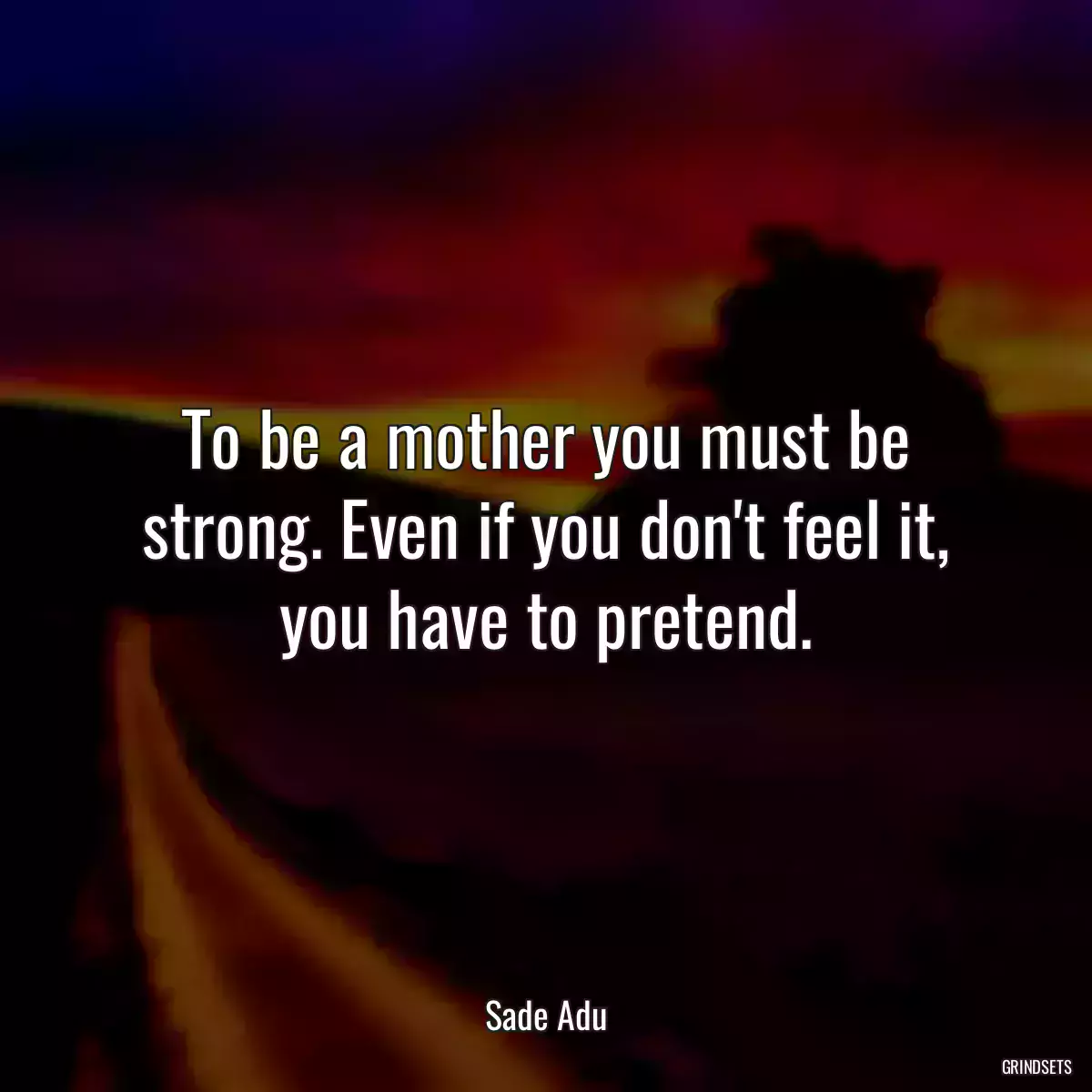 To be a mother you must be strong. Even if you don\'t feel it, you have to pretend.