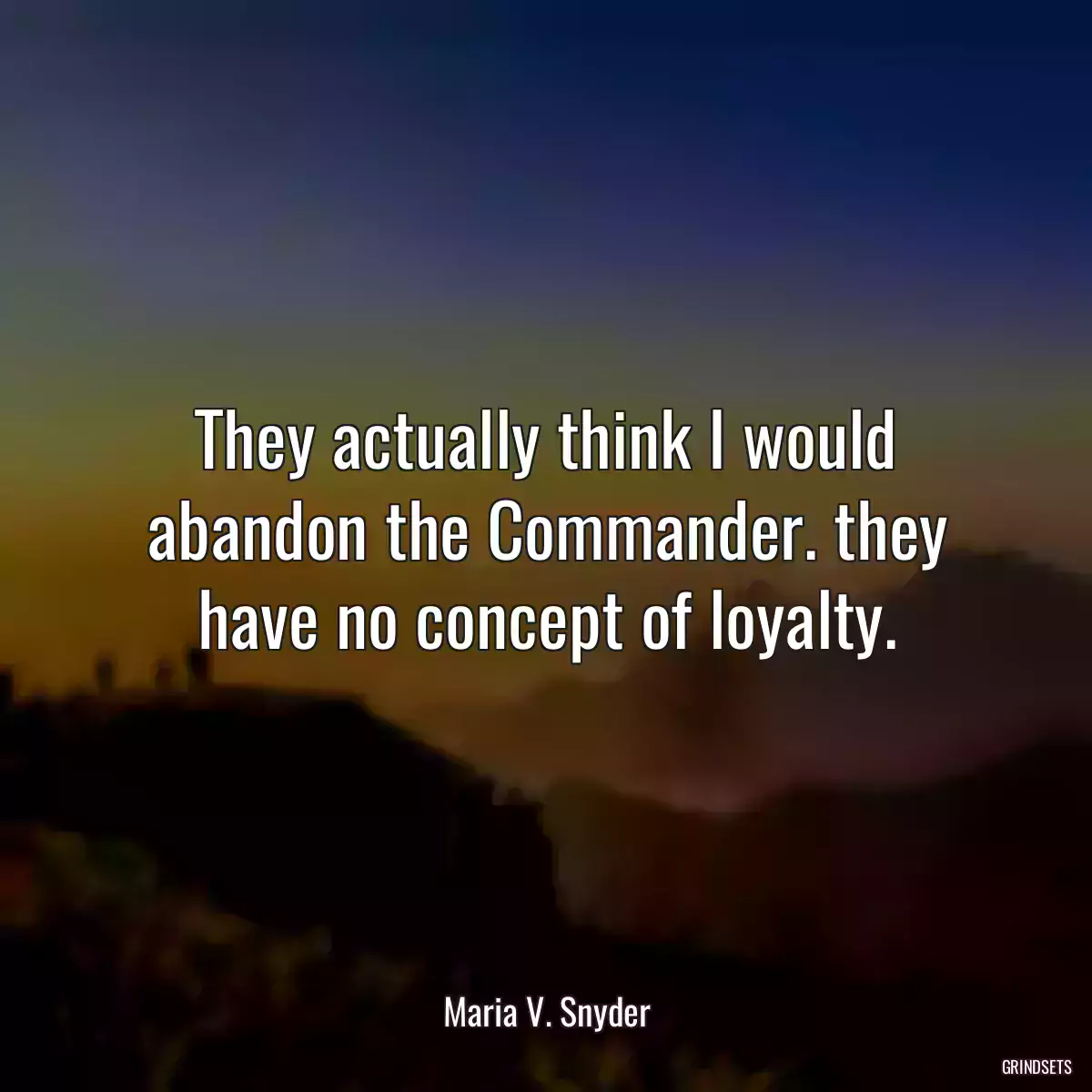 They actually think I would abandon the Commander. they have no concept of loyalty.