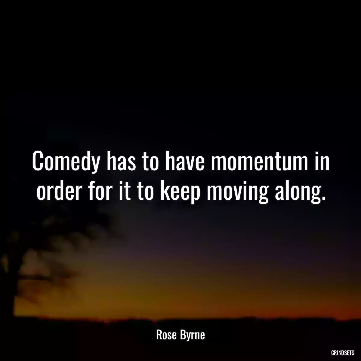 Comedy has to have momentum in order for it to keep moving along.