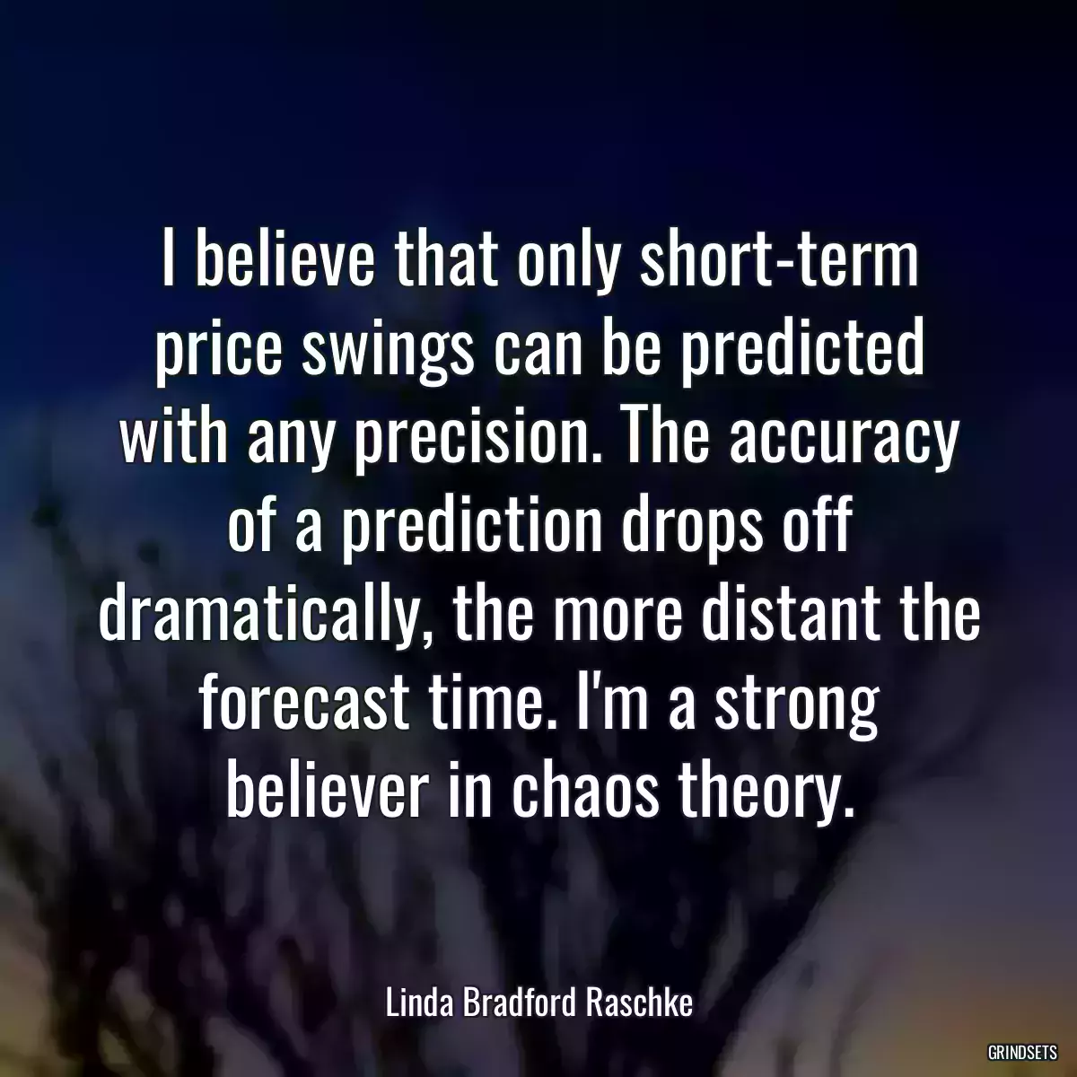 I believe that only short-term price swings can be predicted with any precision. The accuracy of a prediction drops off dramatically, the more distant the forecast time. I\'m a strong believer in chaos theory.