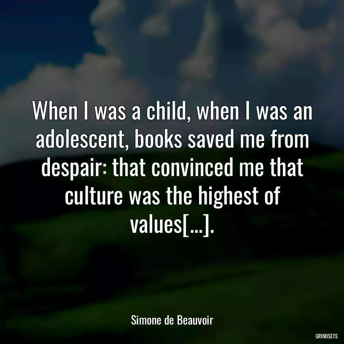 When I was a child, when I was an adolescent, books saved me from despair: that convinced me that culture was the highest of values[...].