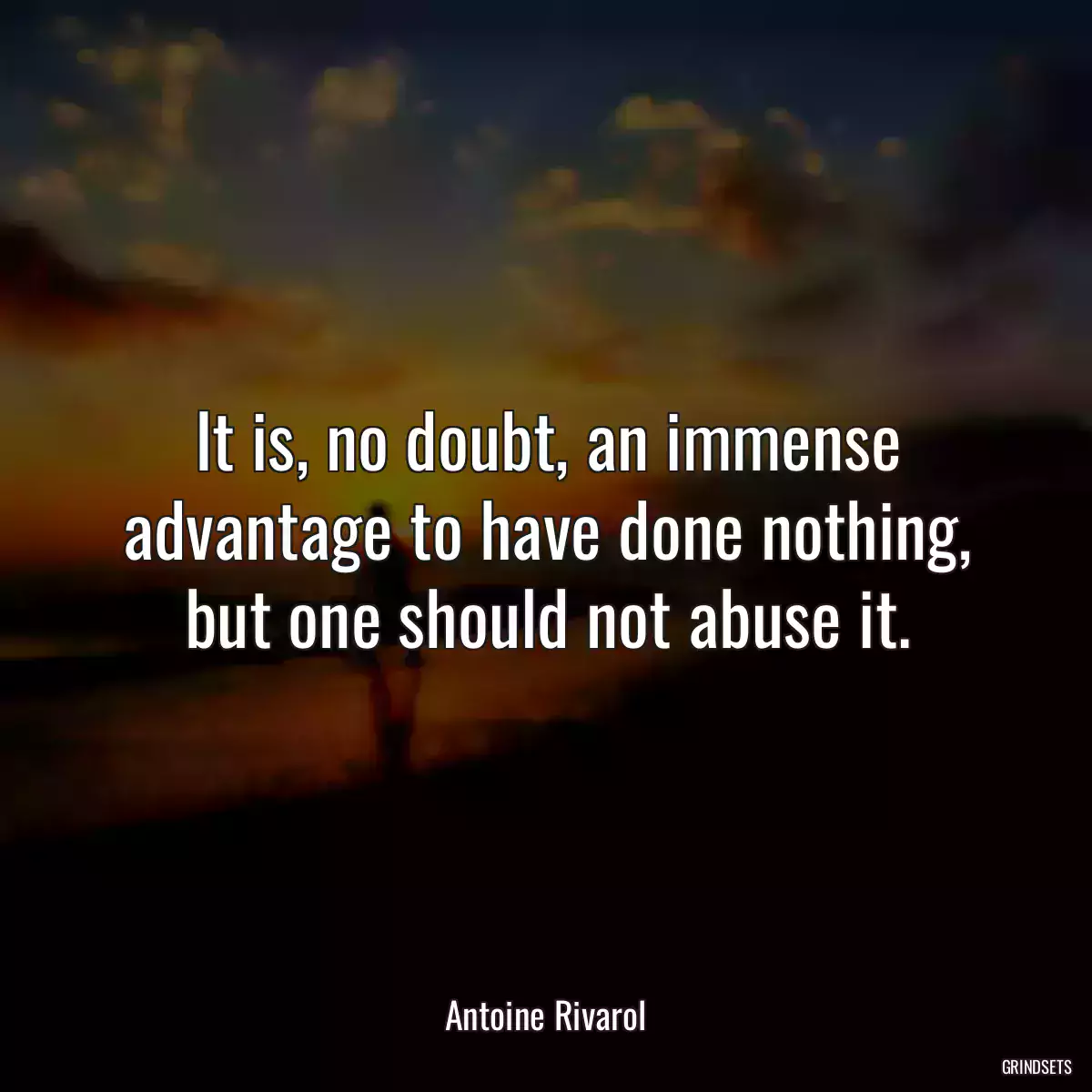 It is, no doubt, an immense advantage to have done nothing, but one should not abuse it.