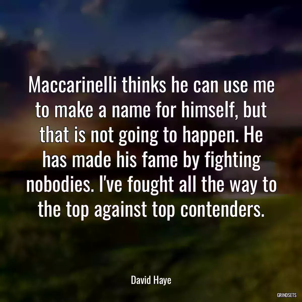 Maccarinelli thinks he can use me to make a name for himself, but that is not going to happen. He has made his fame by fighting nobodies. I\'ve fought all the way to the top against top contenders.