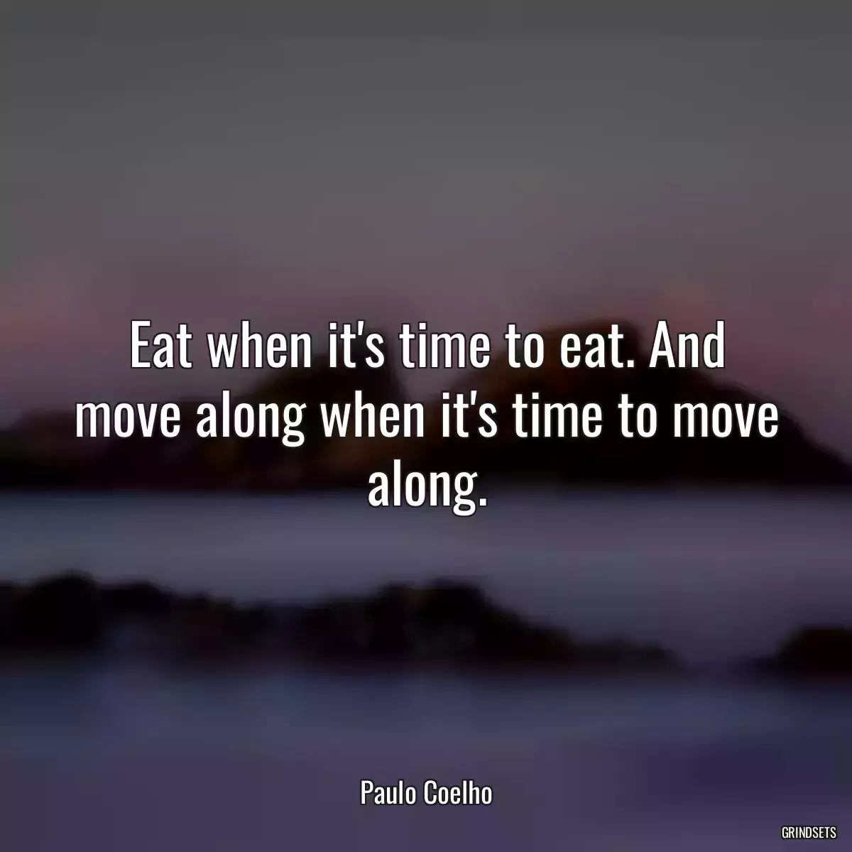 Eat when it\'s time to eat. And move along when it\'s time to move along.