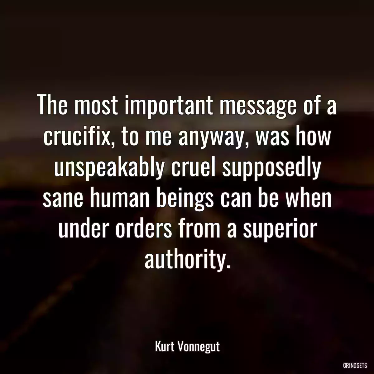 The most important message of a crucifix, to me anyway, was how unspeakably cruel supposedly sane human beings can be when under orders from a superior authority.