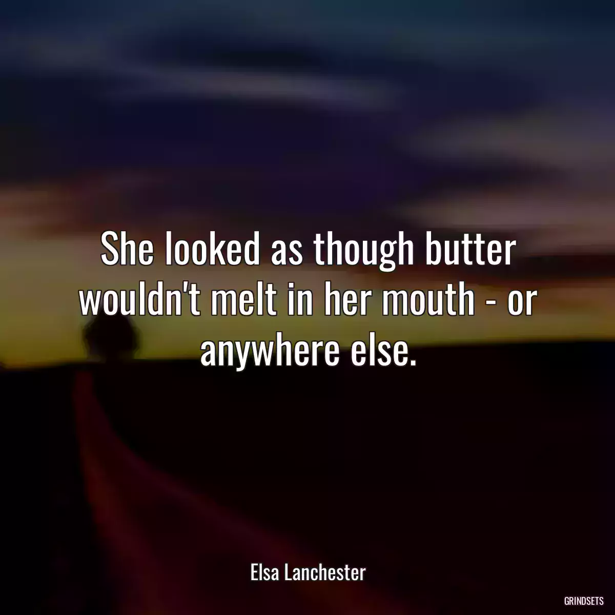 She looked as though butter wouldn\'t melt in her mouth - or anywhere else.