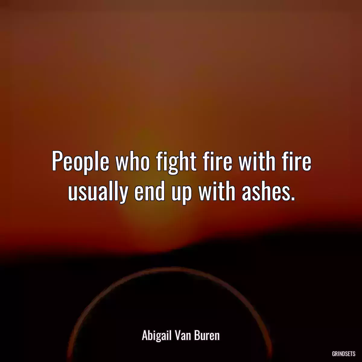 People who fight fire with fire usually end up with ashes.