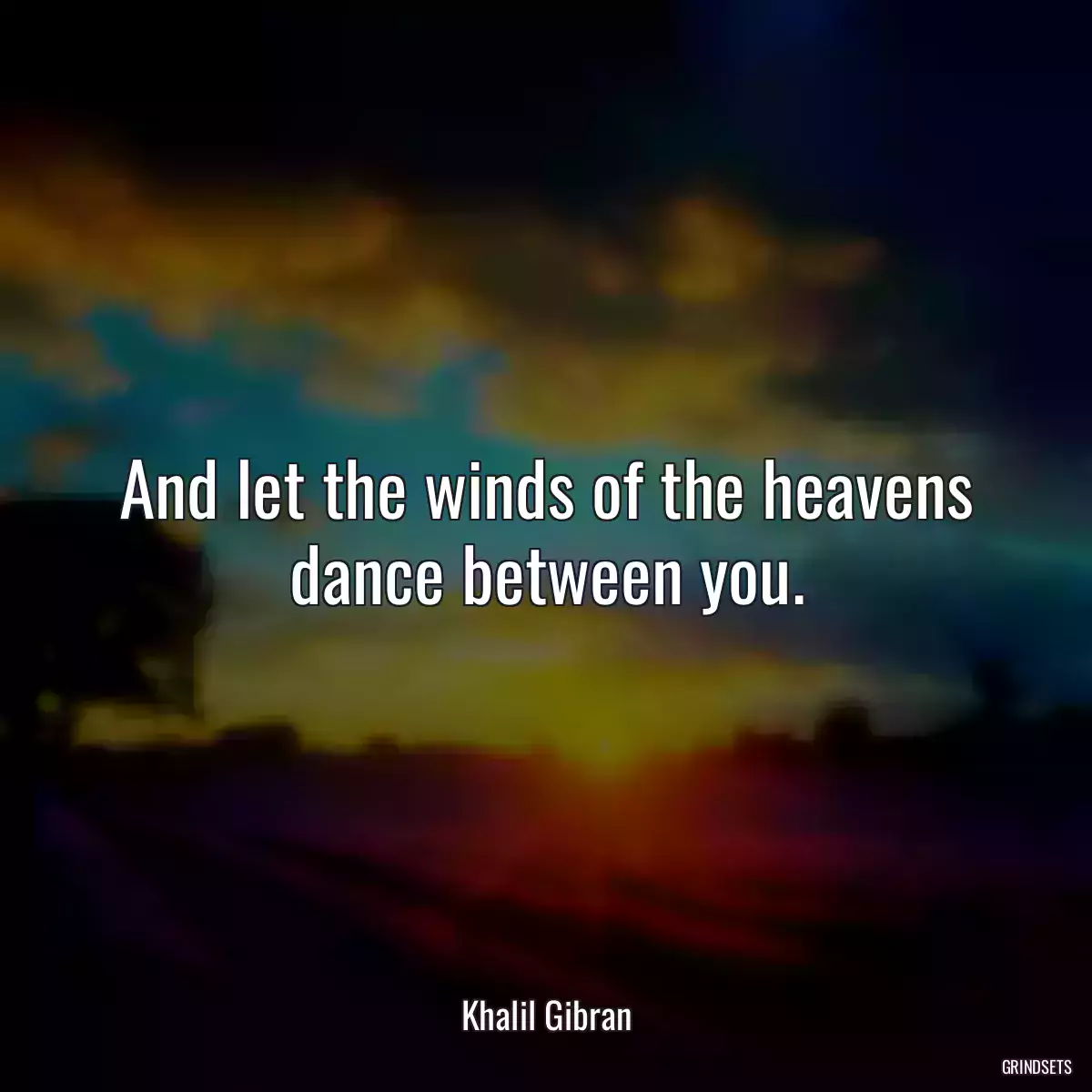 And let the winds of the heavens dance between you.