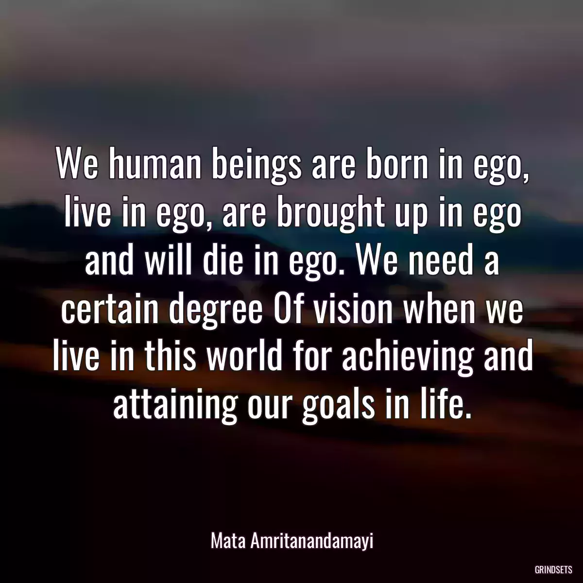 We human beings are born in ego, live in ego, are brought up in ego and will die in ego. We need a certain degree 0f vision when we live in this world for achieving and attaining our goals in life.