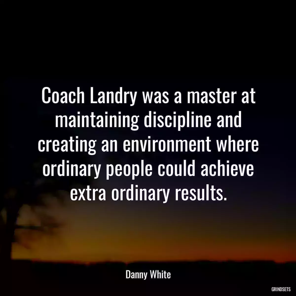 Coach Landry was a master at maintaining discipline and creating an environment where ordinary people could achieve extra ordinary results.