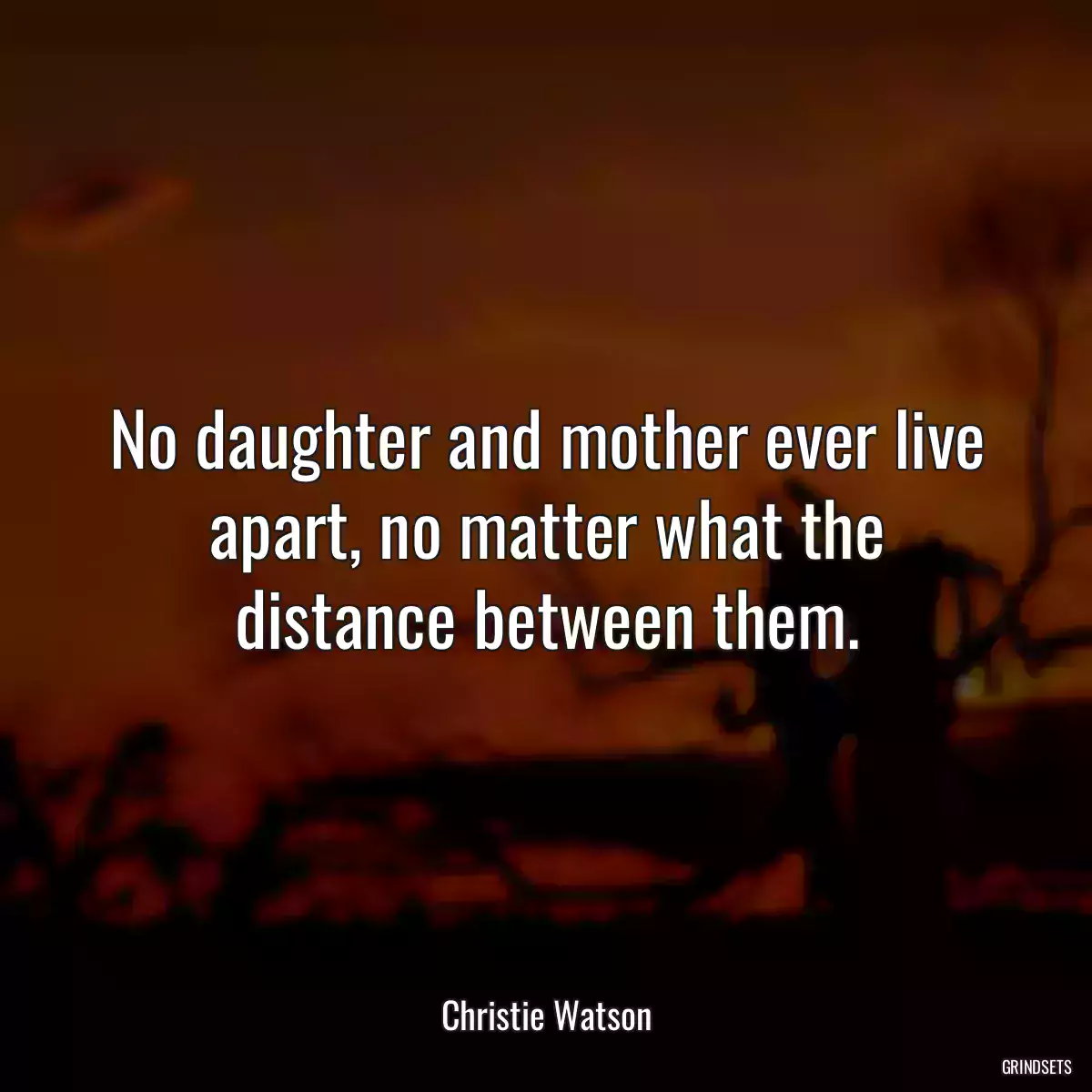 No daughter and mother ever live apart, no matter what the distance between them.