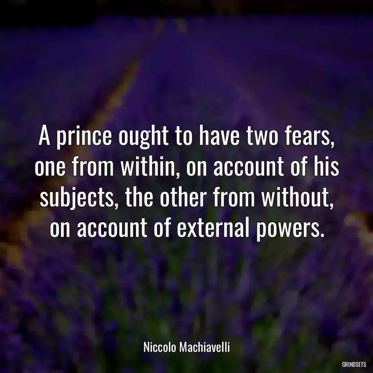 A prince ought to have two fears, one from within, on account of his subjects, the other from without, on account of external powers.