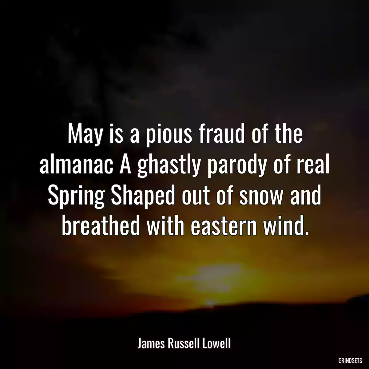 May is a pious fraud of the almanac A ghastly parody of real Spring Shaped out of snow and breathed with eastern wind.