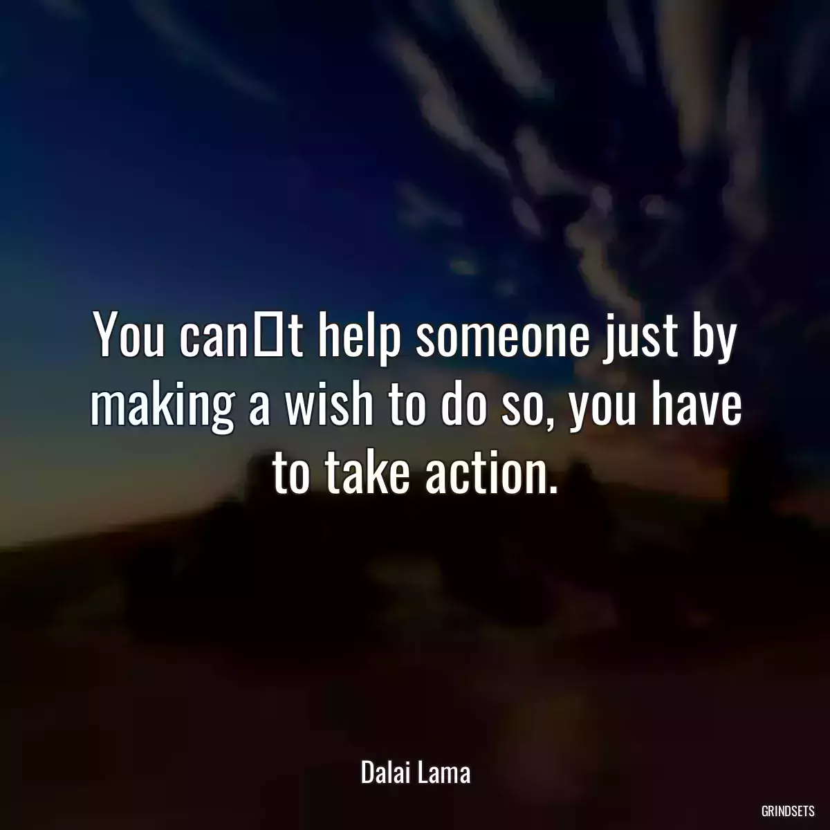 You cant help someone just by making a wish to do so, you have to take action.