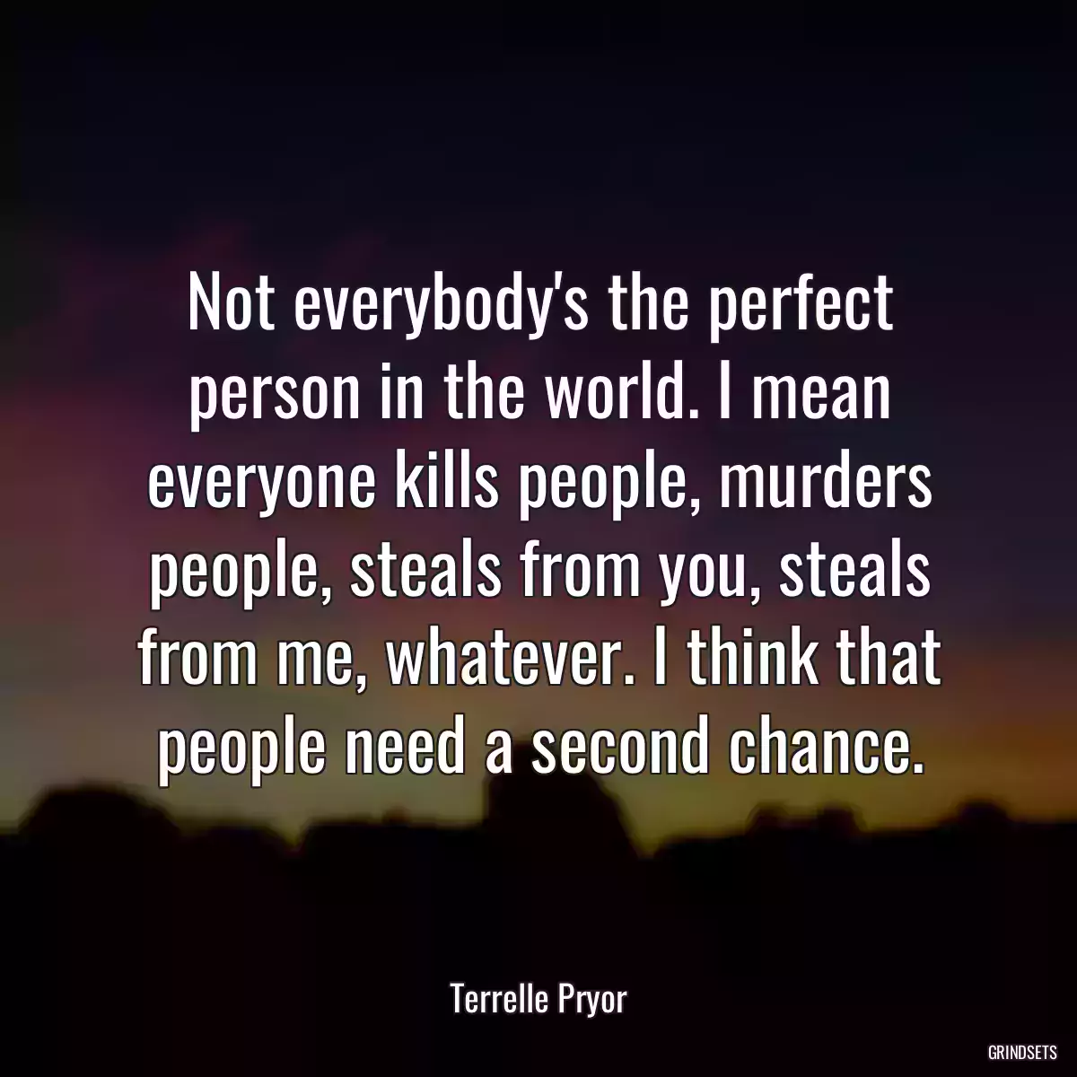 Not everybody\'s the perfect person in the world. I mean everyone kills people, murders people, steals from you, steals from me, whatever. I think that people need a second chance.