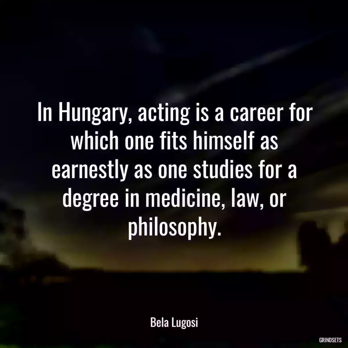 In Hungary, acting is a career for which one fits himself as earnestly as one studies for a degree in medicine, law, or philosophy.