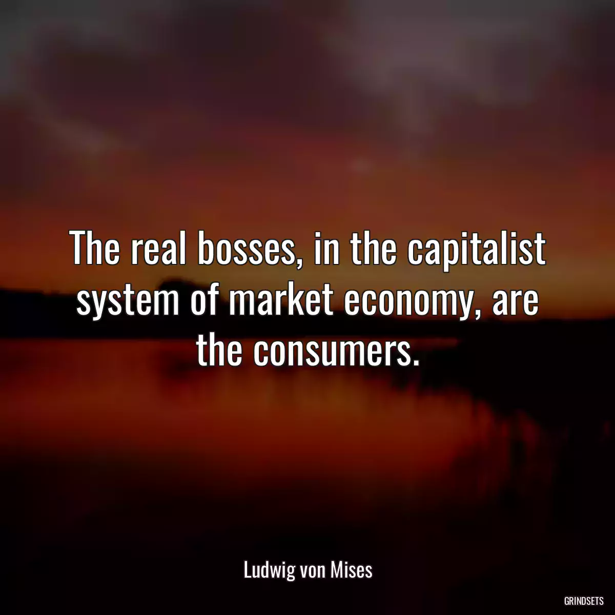 The real bosses, in the capitalist system of market economy, are the consumers.