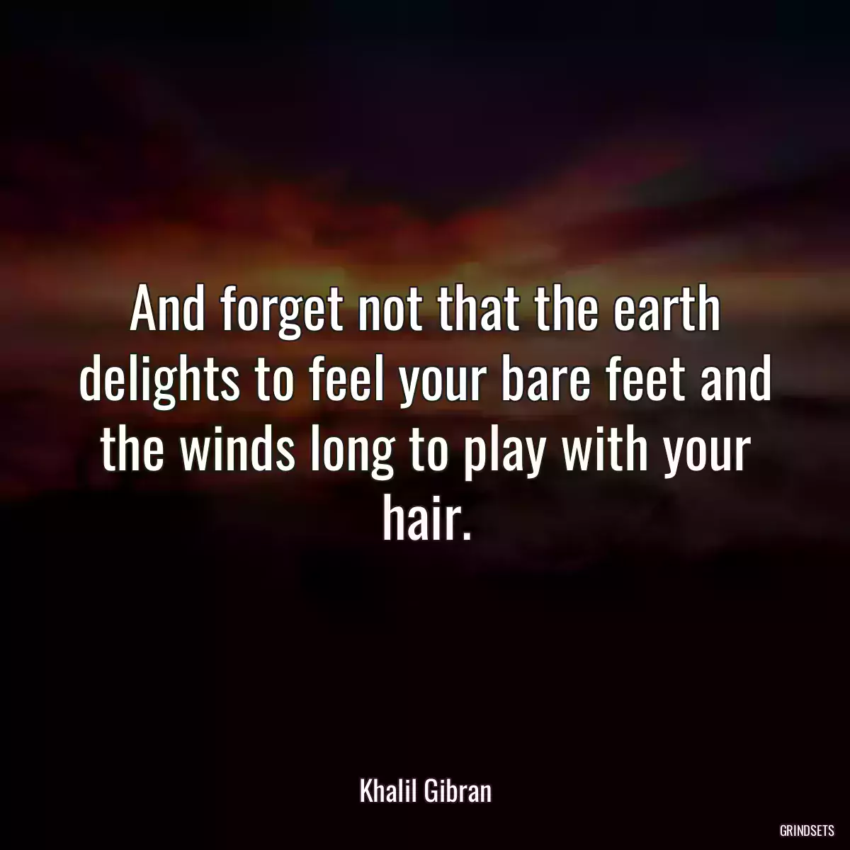 And forget not that the earth delights to feel your bare feet and the winds long to play with your hair.