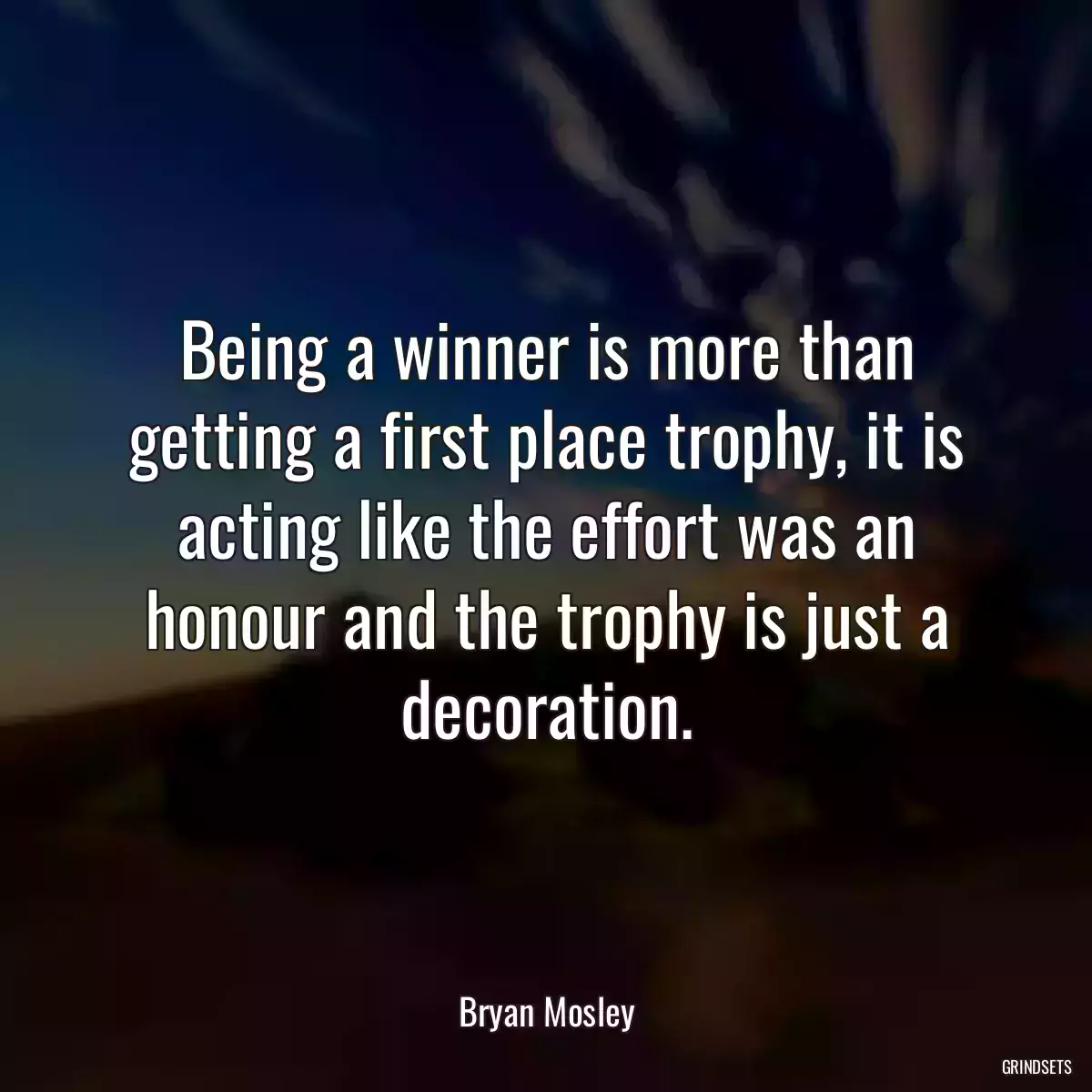 Being a winner is more than getting a first place trophy, it is acting like the effort was an honour and the trophy is just a decoration.