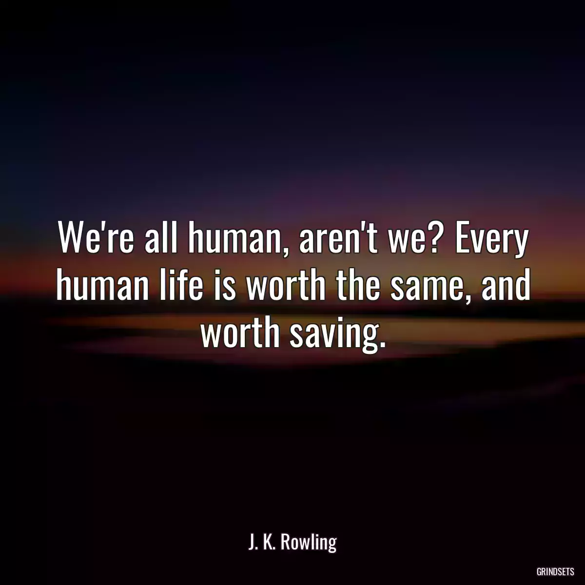 We\'re all human, aren\'t we? Every human life is worth the same, and worth saving.