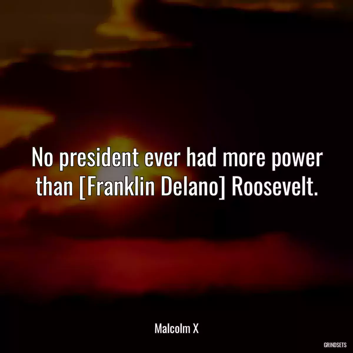 No president ever had more power than [Franklin Delano] Roosevelt.