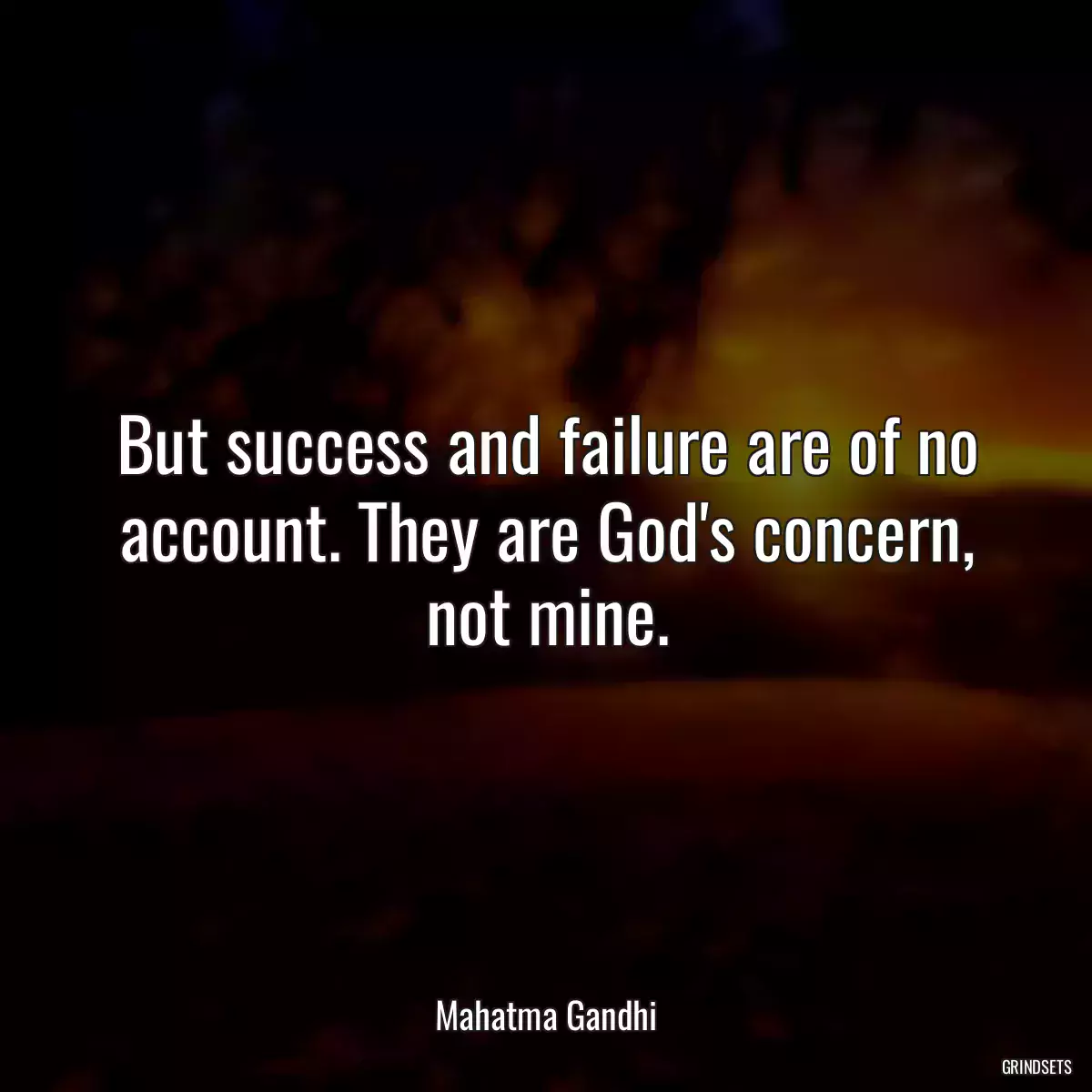 But success and failure are of no account. They are God\'s concern, not mine.