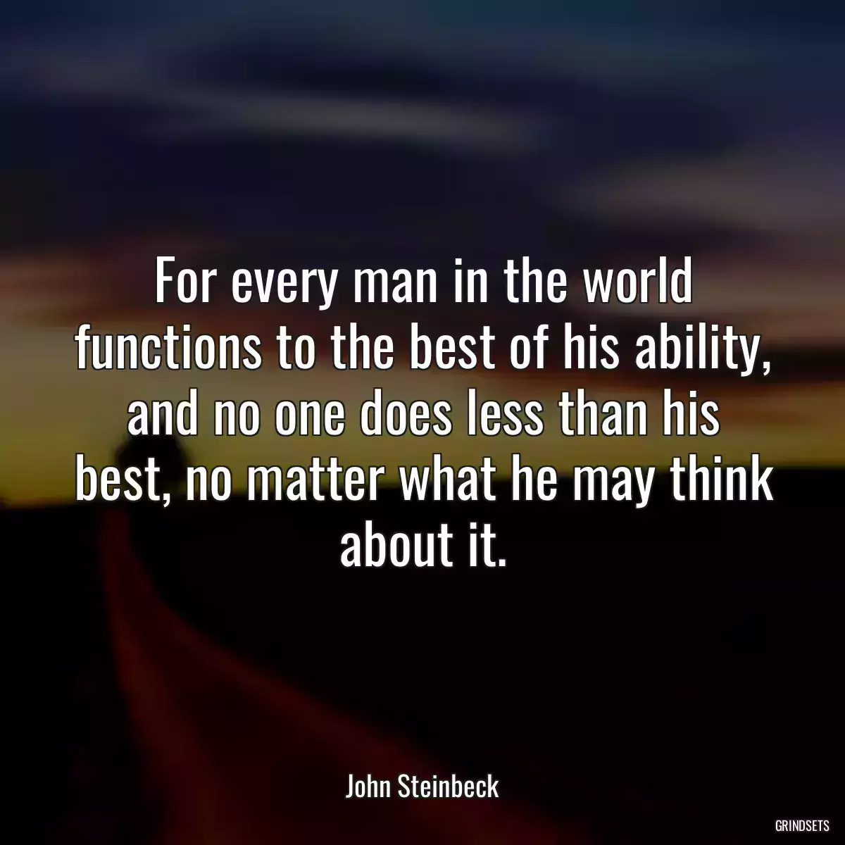 For every man in the world functions to the best of his ability, and no one does less than his best, no matter what he may think about it.