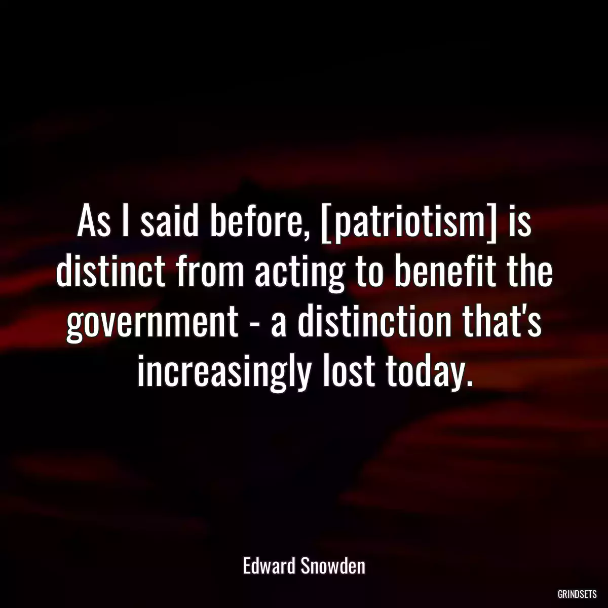 As I said before, [patriotism] is distinct from acting to benefit the government - a distinction that\'s increasingly lost today.