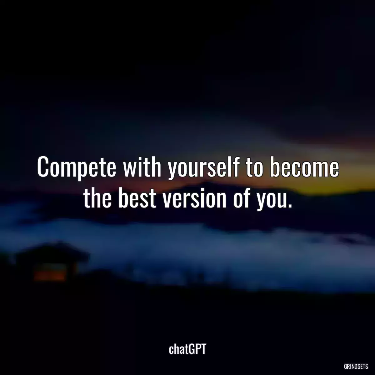 Compete with yourself to become the best version of you.