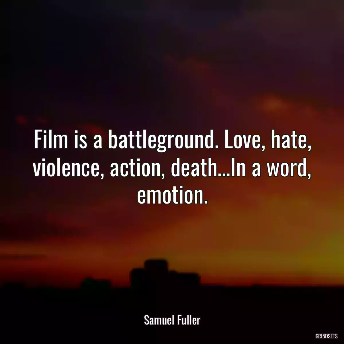 Film is a battleground. Love, hate, violence, action, death...In a word, emotion.