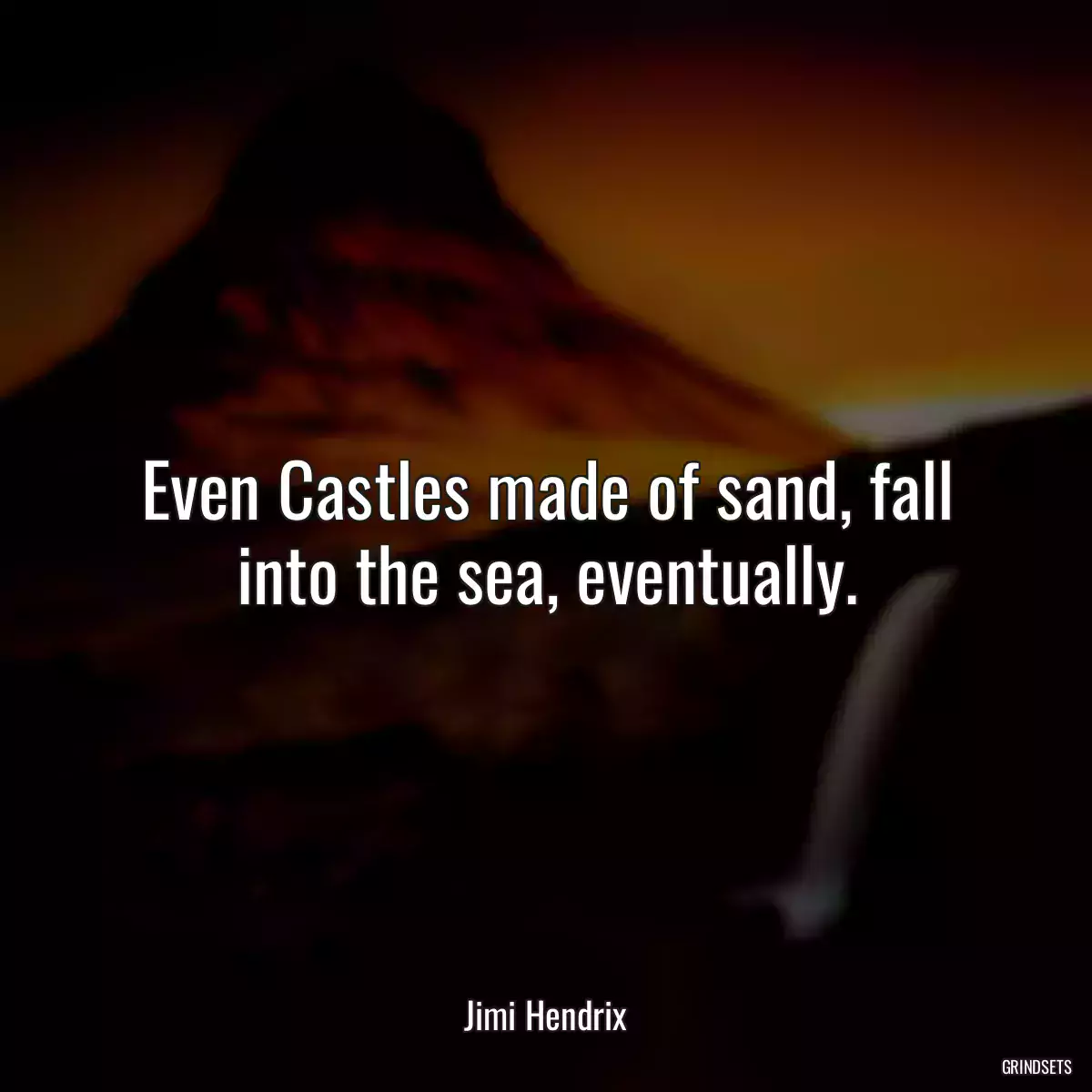 Even Castles made of sand, fall into the sea, eventually.