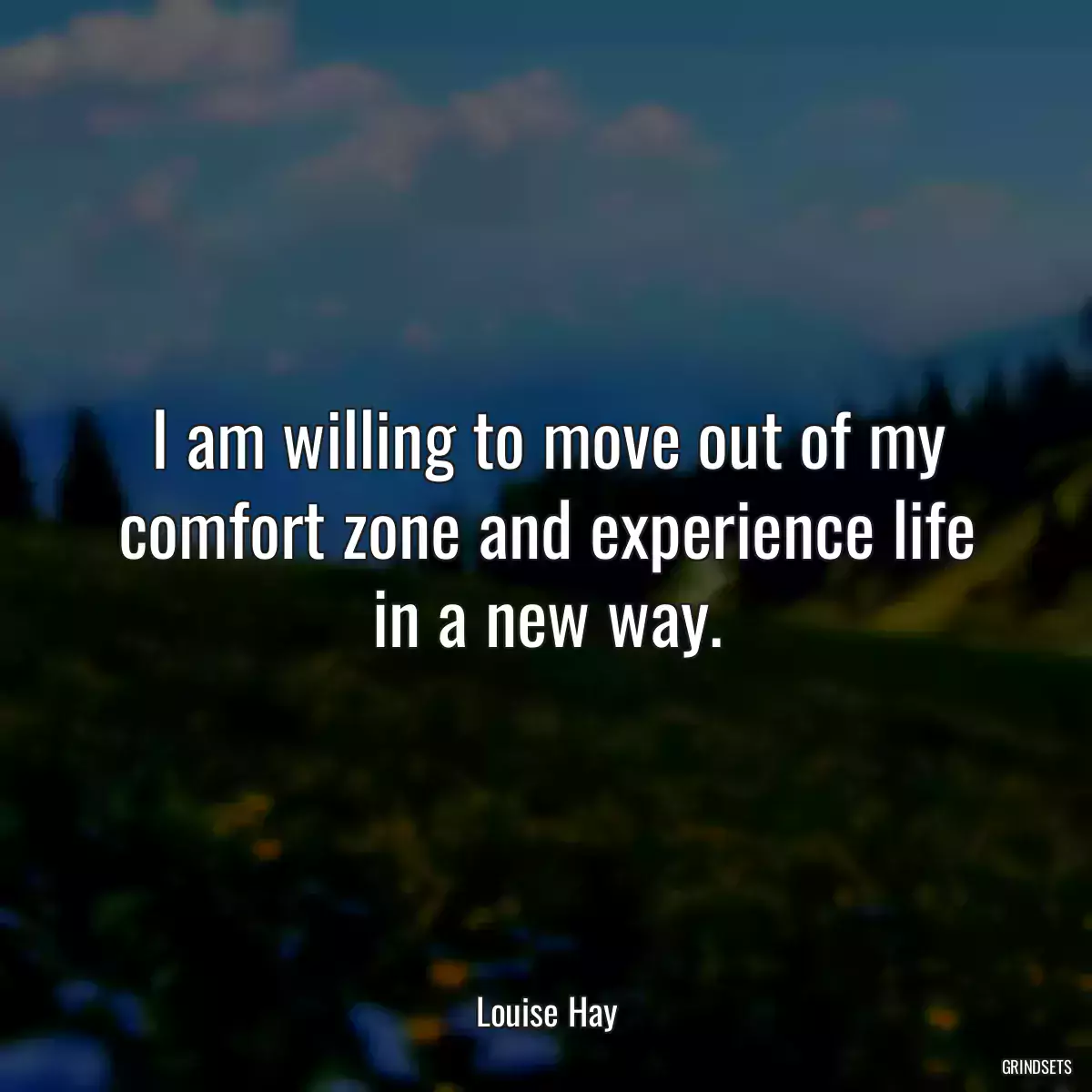 I am willing to move out of my comfort zone and experience life in a new way.