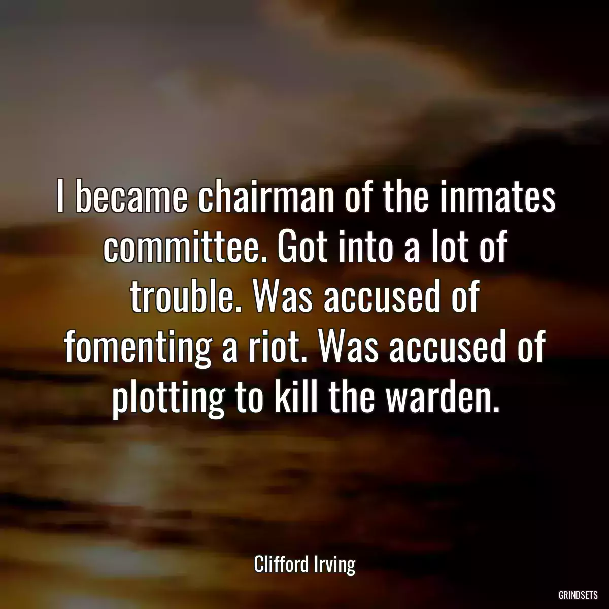 I became chairman of the inmates committee. Got into a lot of trouble. Was accused of fomenting a riot. Was accused of plotting to kill the warden.