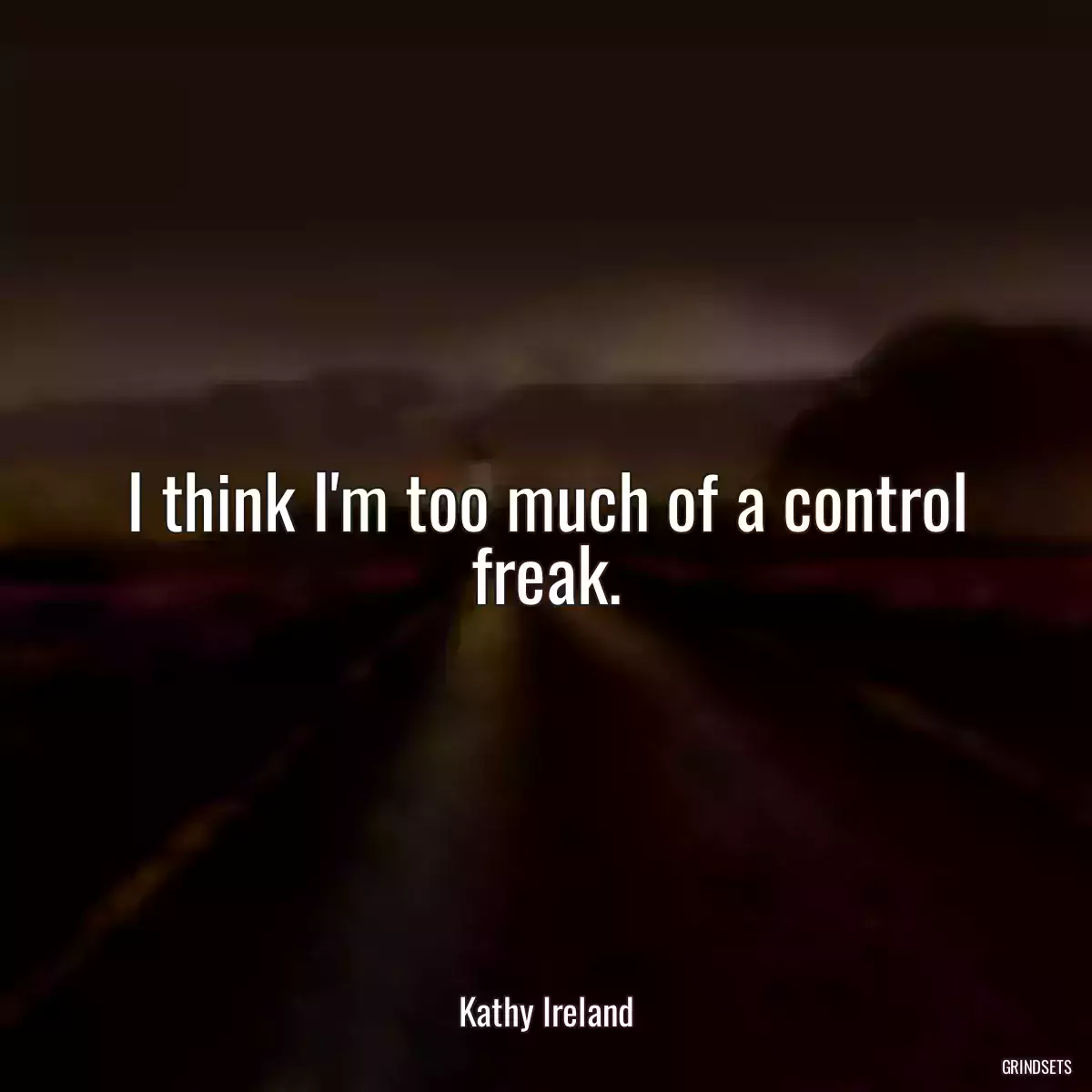 I think I\'m too much of a control freak.