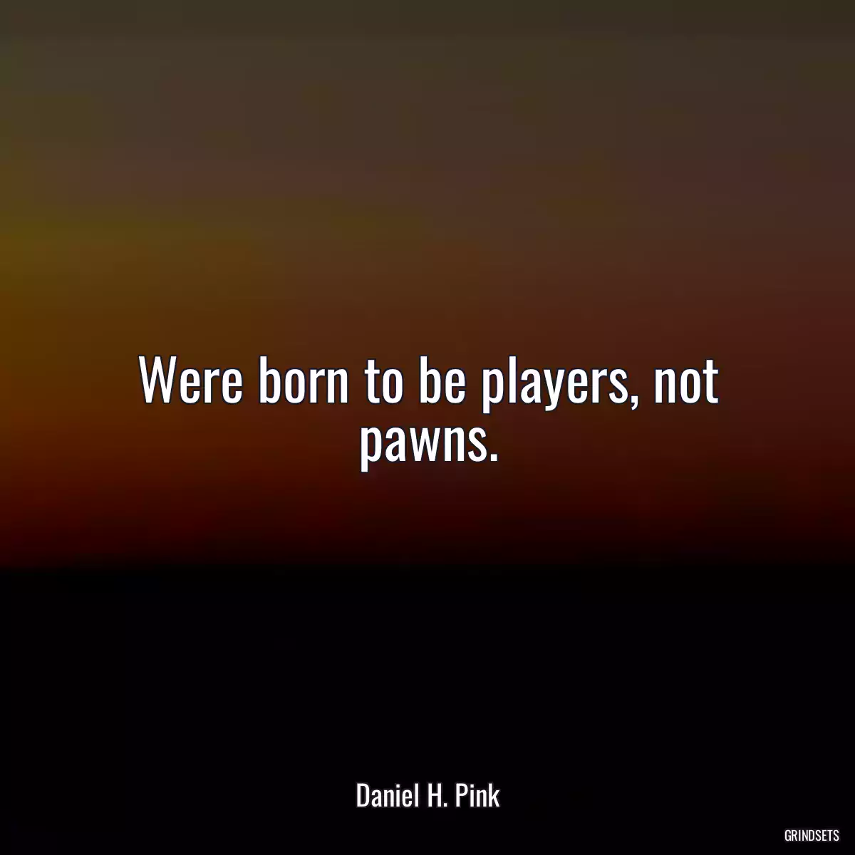 Were born to be players, not pawns.