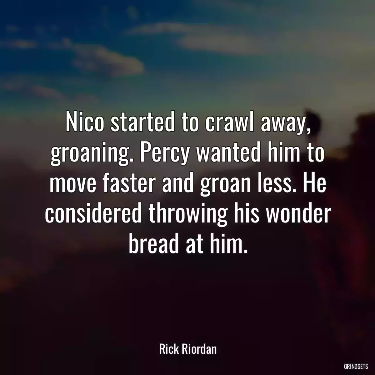 Nico started to crawl away, groaning. Percy wanted him to move faster and groan less. He considered throwing his wonder bread at him.