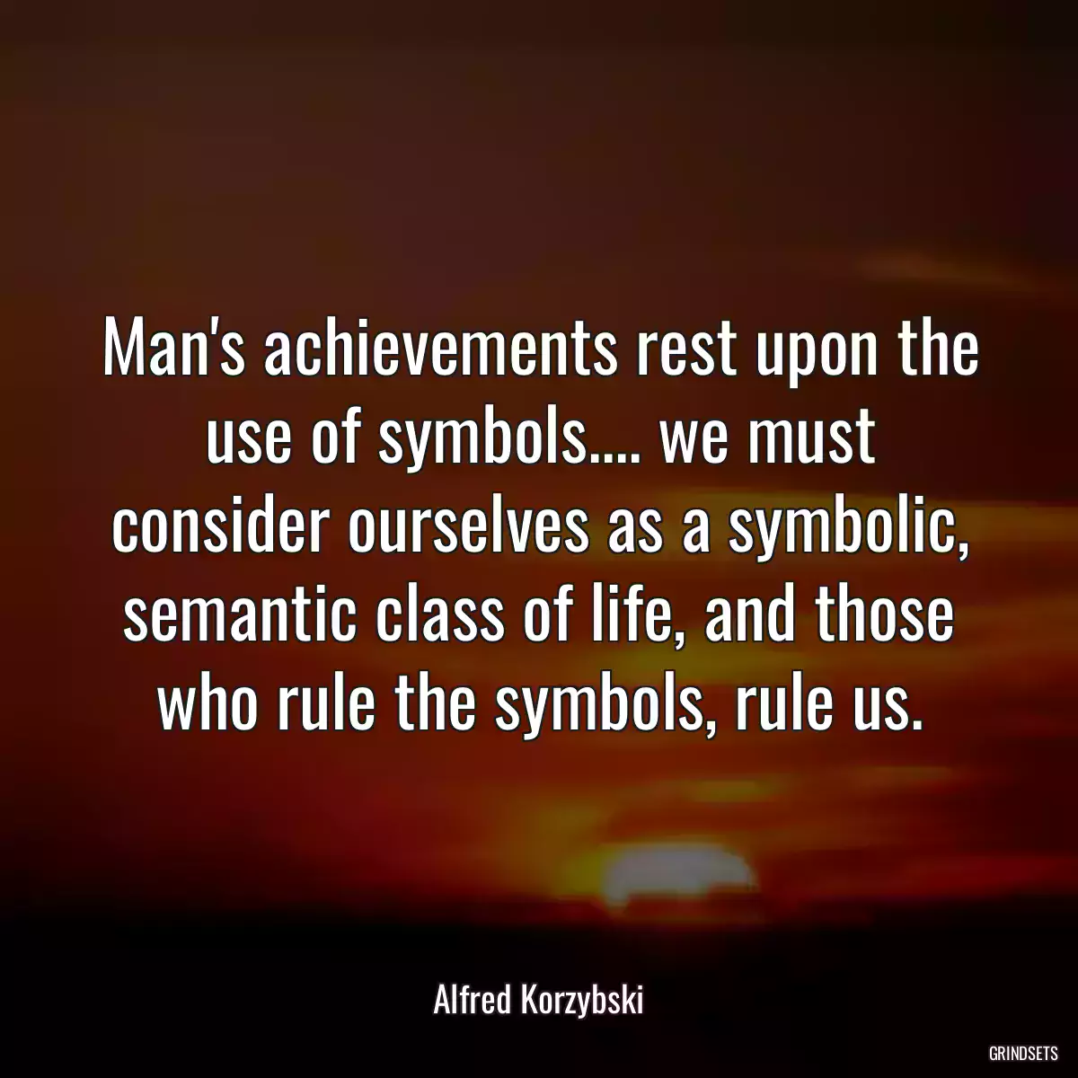 Man\'s achievements rest upon the use of symbols.... we must consider ourselves as a symbolic, semantic class of life, and those who rule the symbols, rule us.