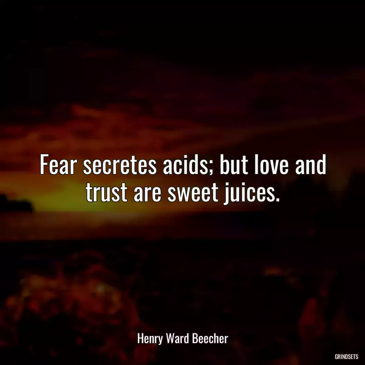 Fear secretes acids; but love and trust are sweet juices.