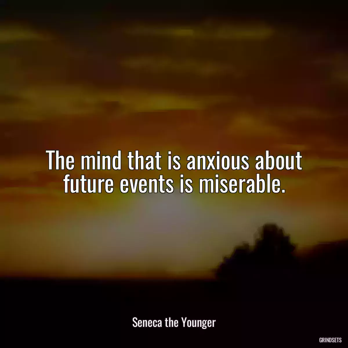 The mind that is anxious about future events is miserable.