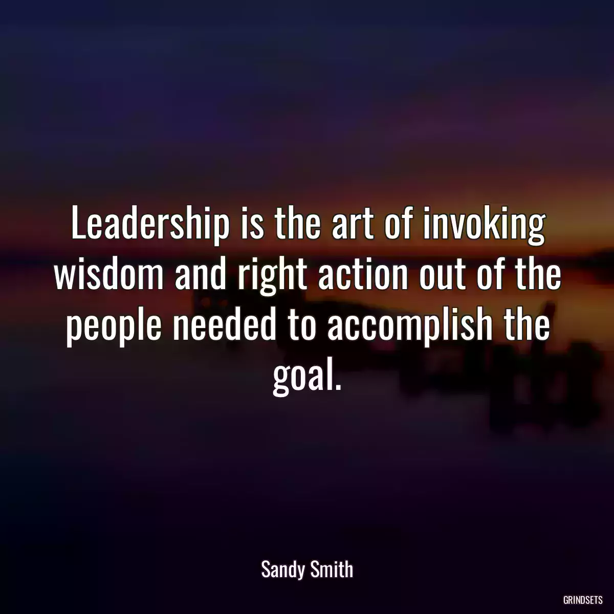 Leadership is the art of invoking wisdom and right action out of the people needed to accomplish the goal.