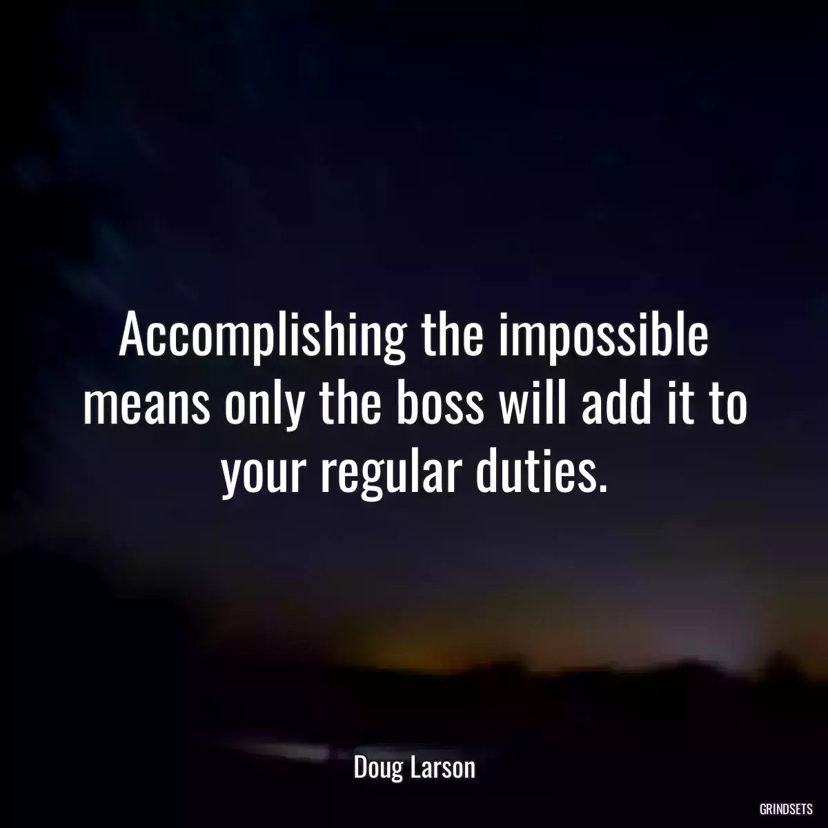 Accomplishing the impossible means only the boss will add it to your regular duties.