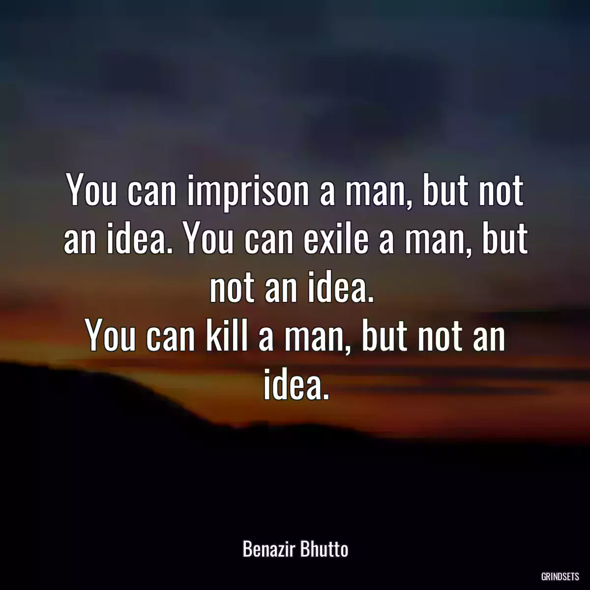 You can imprison a man, but not an idea. You can exile a man, but not an idea. 
You can kill a man, but not an idea.