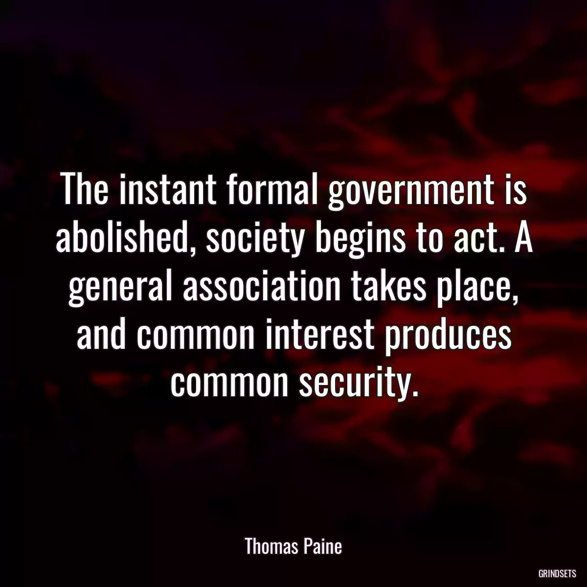 The instant formal government is abolished, society begins to act. A general association takes place, and common interest produces common security.