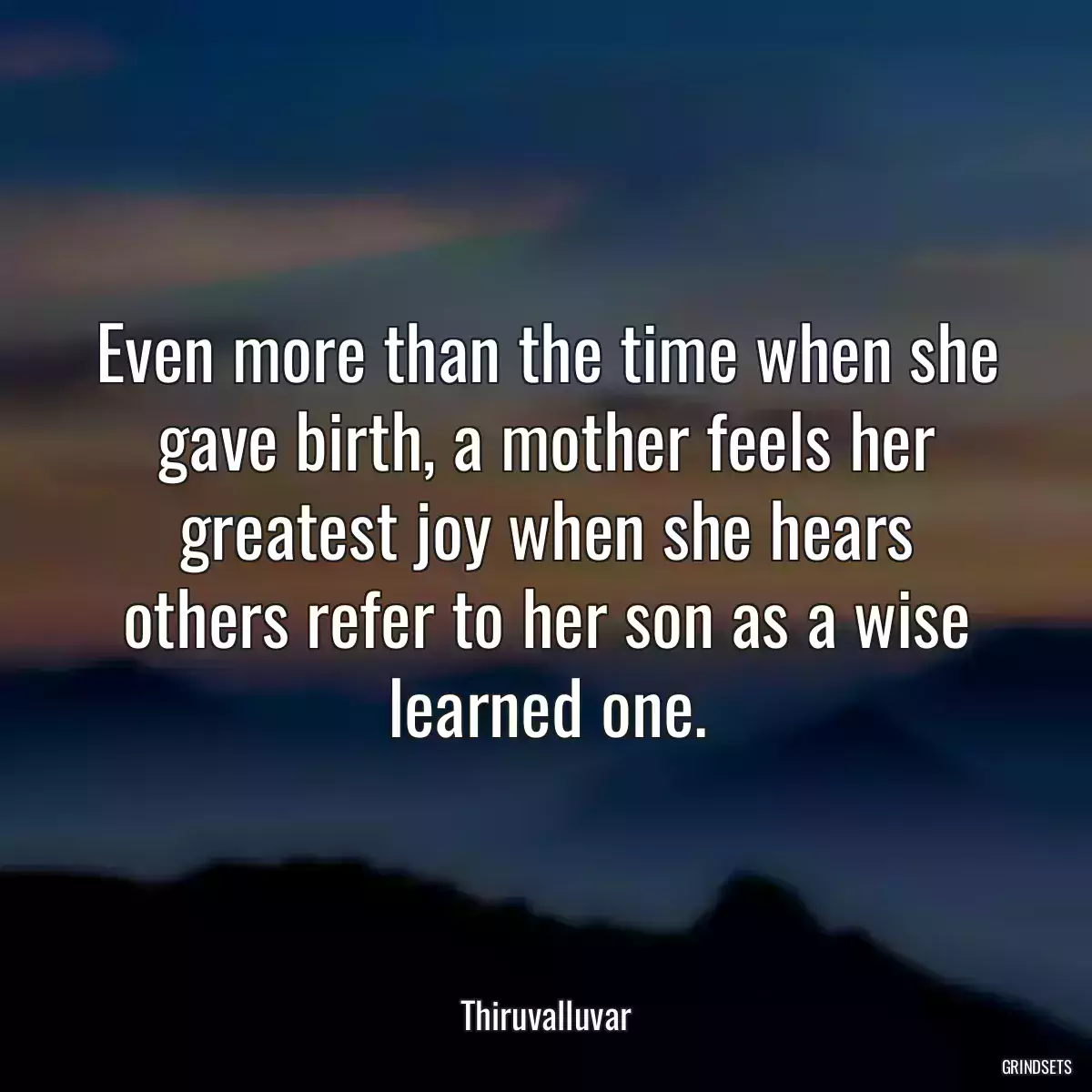 Even more than the time when she gave birth, a mother feels her greatest joy when she hears others refer to her son as a wise learned one.