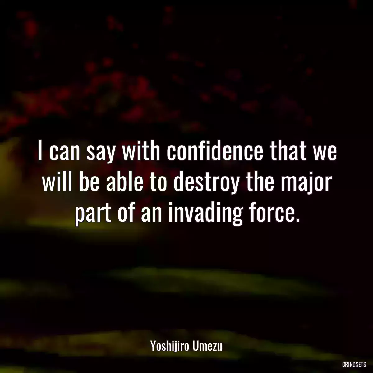 I can say with confidence that we will be able to destroy the major part of an invading force.