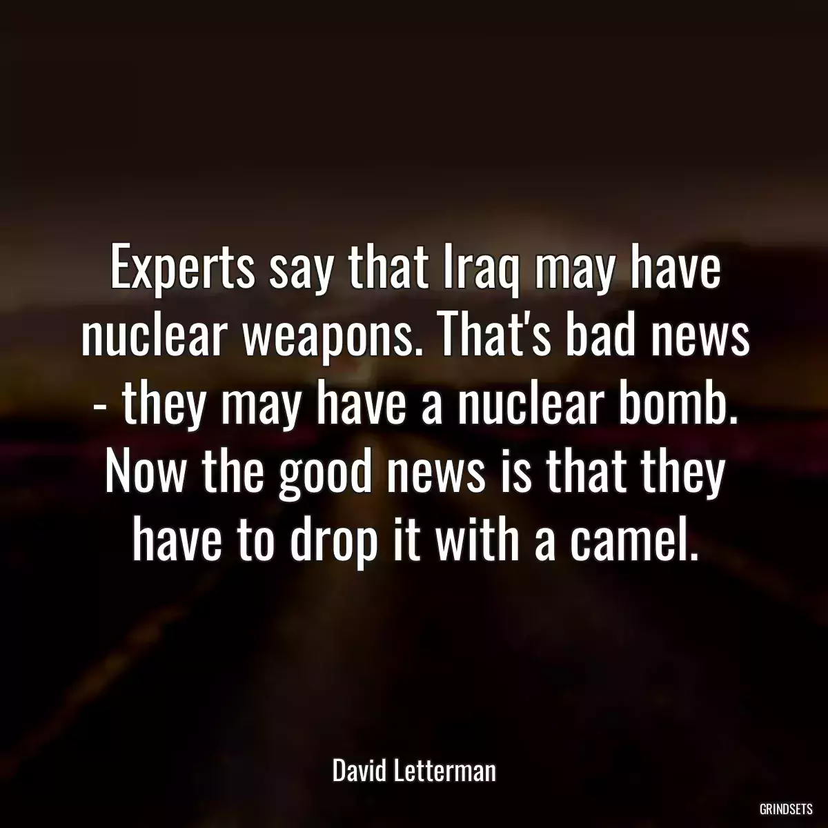 Experts say that Iraq may have nuclear weapons. That\'s bad news - they may have a nuclear bomb. Now the good news is that they have to drop it with a camel.