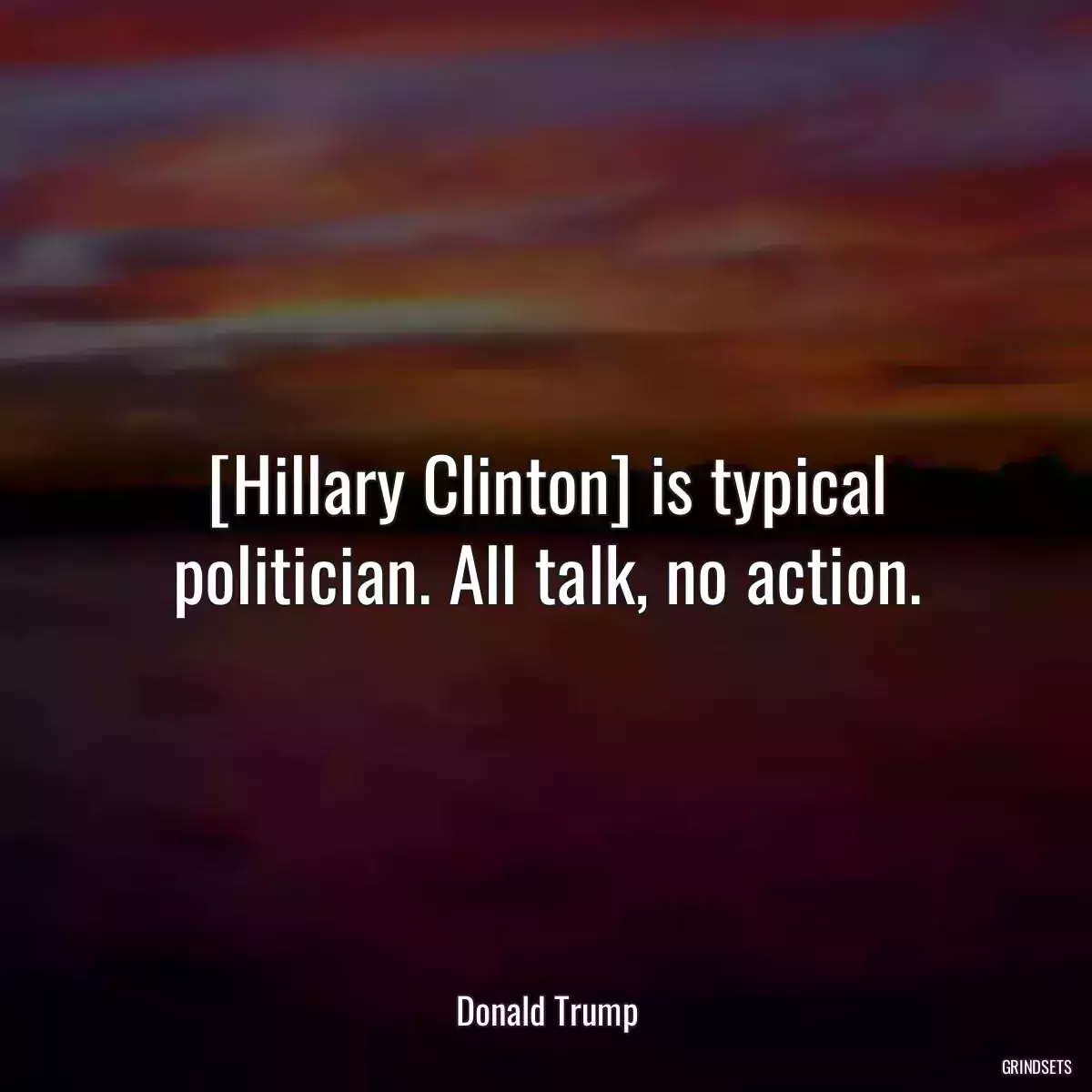 [Hillary Clinton] is typical politician. All talk, no action.