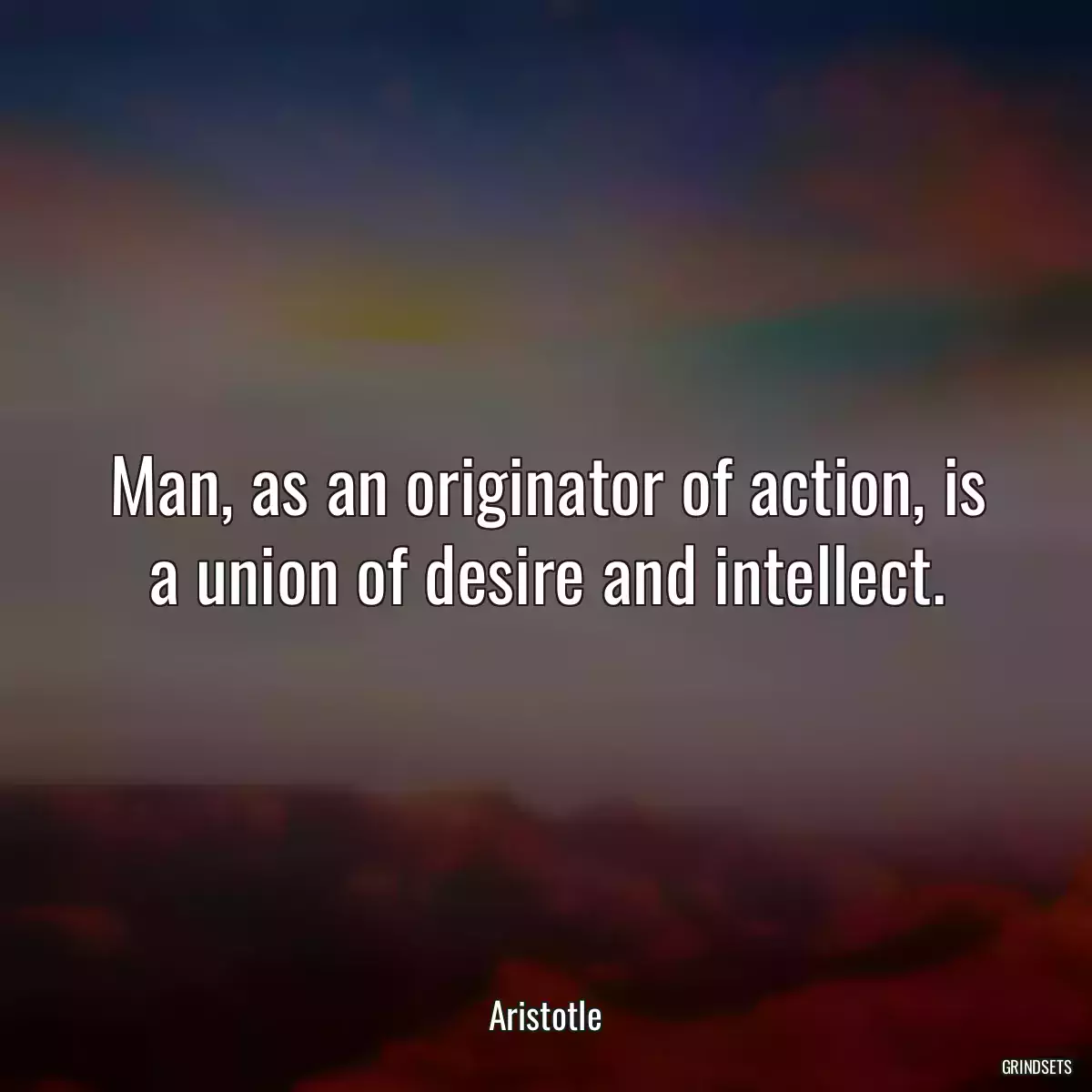 Man, as an originator of action, is a union of desire and intellect.