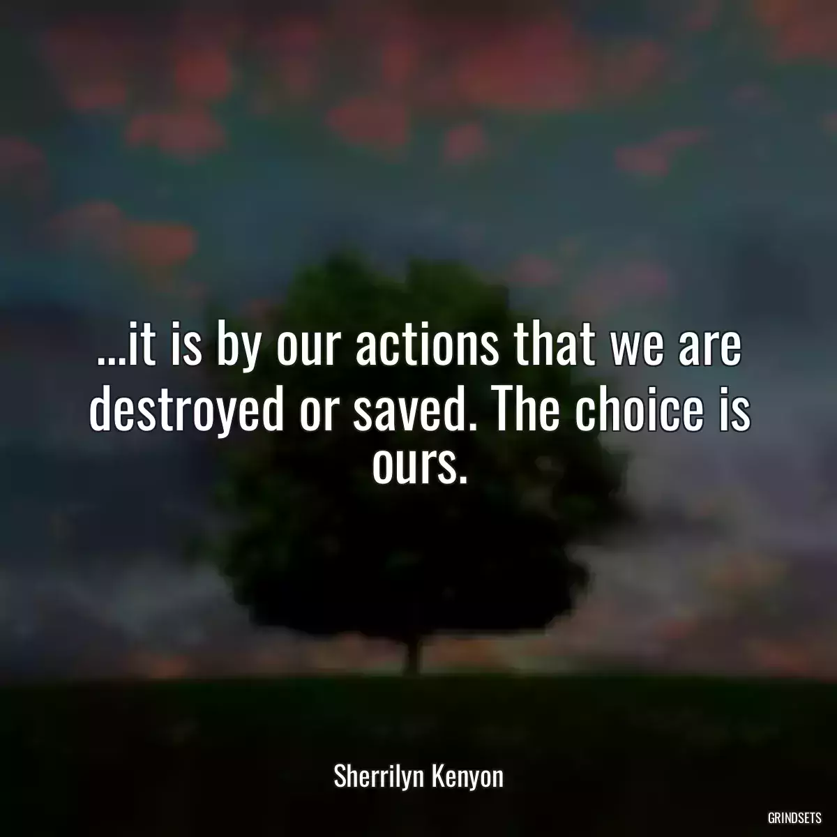 ...it is by our actions that we are destroyed or saved. The choice is ours.